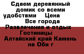 Сдаем деревянный домик со всеми удобствми. › Цена ­ 2 500 - Все города Развлечения и отдых » Гостиницы   . Алтайский край,Камень-на-Оби г.